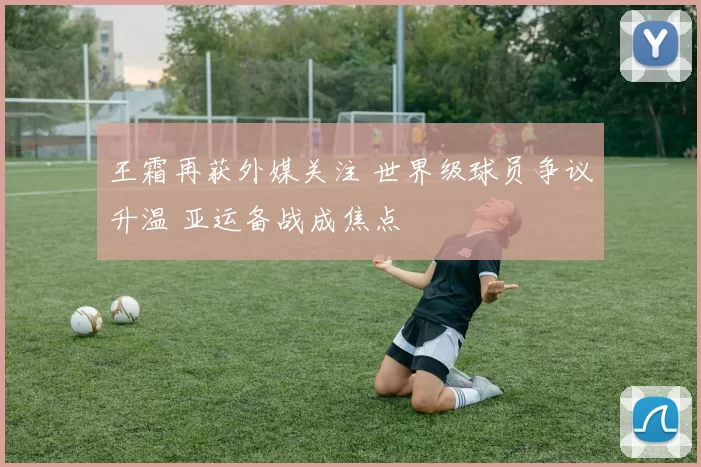 王霜再获外媒关注 世界级球员争议升温 亚运备战成焦点