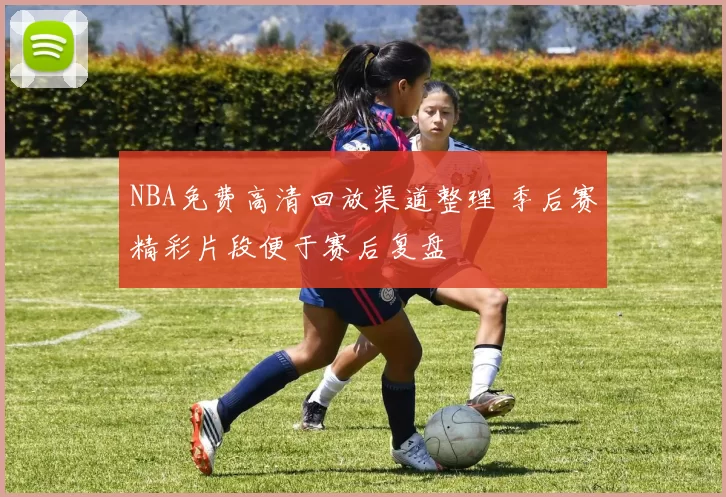 NBA免费高清回放渠道整理 季后赛精彩片段便于赛后复盘