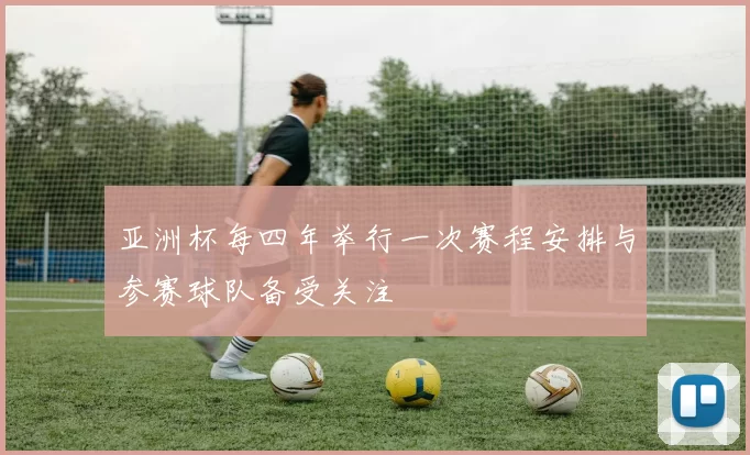 亚洲杯每四年举行一次赛程安排与参赛球队备受关注