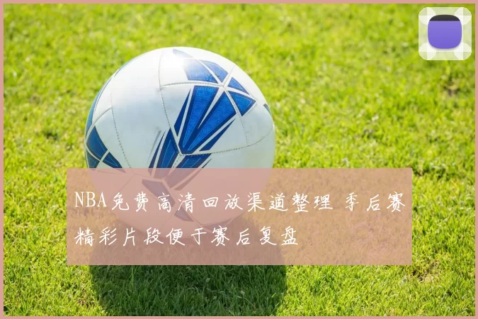 NBA免费高清回放渠道整理 季后赛精彩片段便于赛后复盘