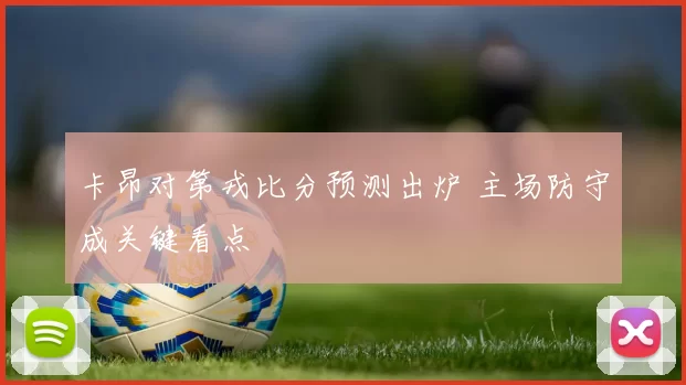 卡昂对第戎比分预测出炉 主场防守成关键看点
