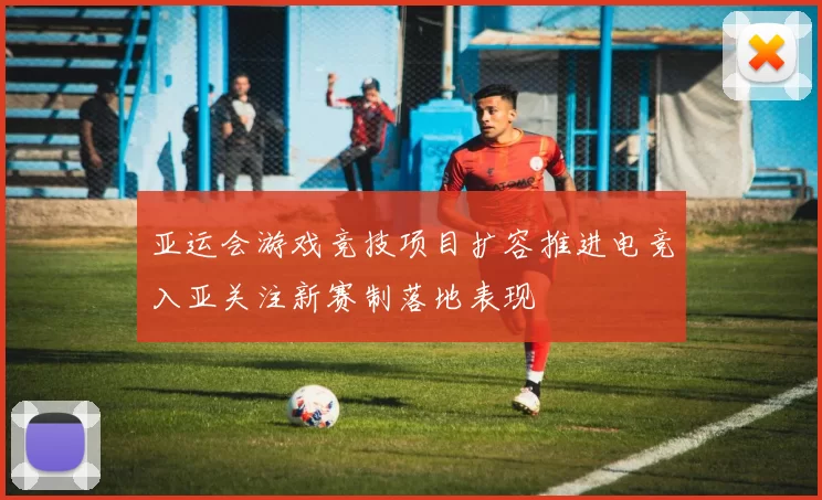 亚运会游戏竞技项目扩容推进电竞入亚关注新赛制落地表现