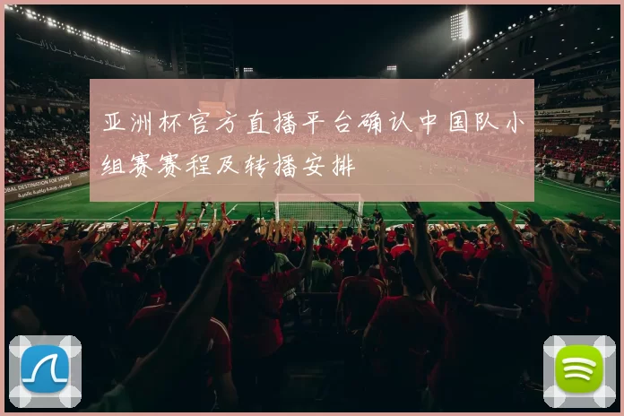 亚洲杯官方直播平台确认中国队小组赛赛程及转播安排