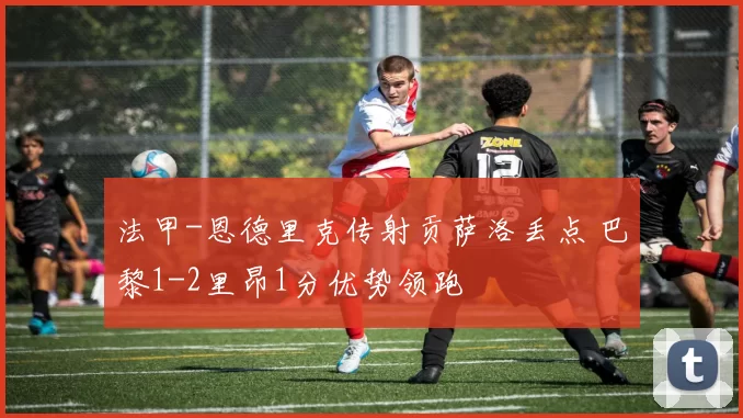 法甲-恩德里克传射贡萨洛丢点 巴黎1-2里昂1分优势领跑