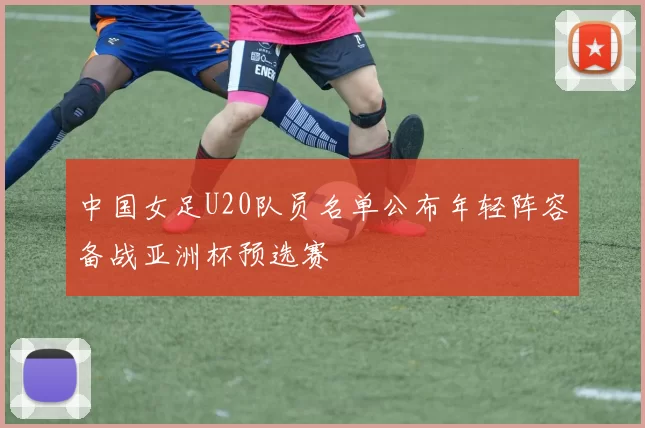 中国女足U20队员名单公布年轻阵容备战亚洲杯预选赛