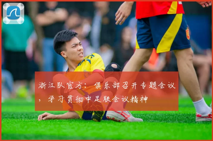 浙江队官方：俱乐部召开专题会议，学习贯彻中足联会议精神