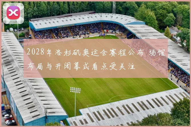 2028年洛杉矶奥运会赛程公布 场馆布局与开闭幕式看点受关注