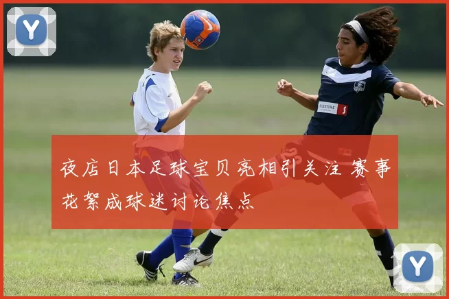 夜店日本足球宝贝亮相引关注 赛事花絮成球迷讨论焦点