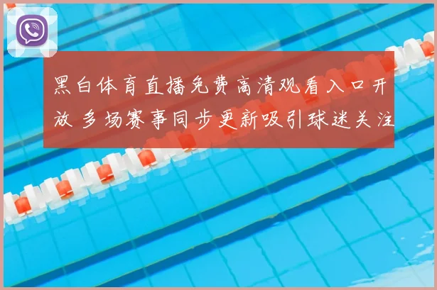 黑白体育直播免费高清观看入口开放 多场赛事同步更新吸引球迷关注