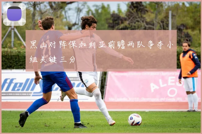 黑山对阵保加利亚前瞻两队争夺小组关键三分