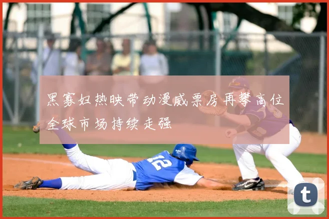黑寡妇热映带动漫威票房再攀高位全球市场持续走强
