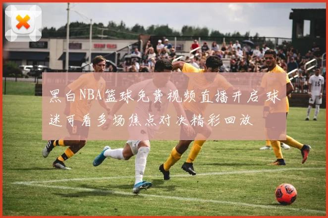 黑白NBA篮球免费视频直播开启 球迷可看多场焦点对决精彩回放
