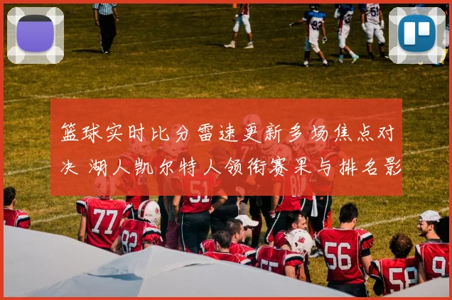 篮球实时比分雷速更新多场焦点对决 湖人凯尔特人领衔赛果与排名影响