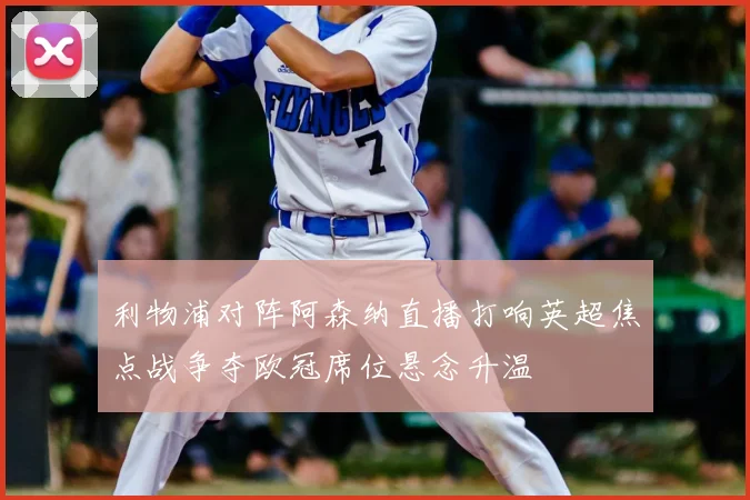 利物浦对阵阿森纳直播打响英超焦点战争夺欧冠席位悬念升温