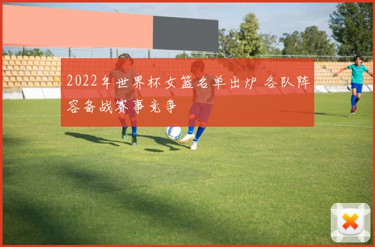 2022年世界杯女篮名单出炉 各队阵容备战赛事竞争