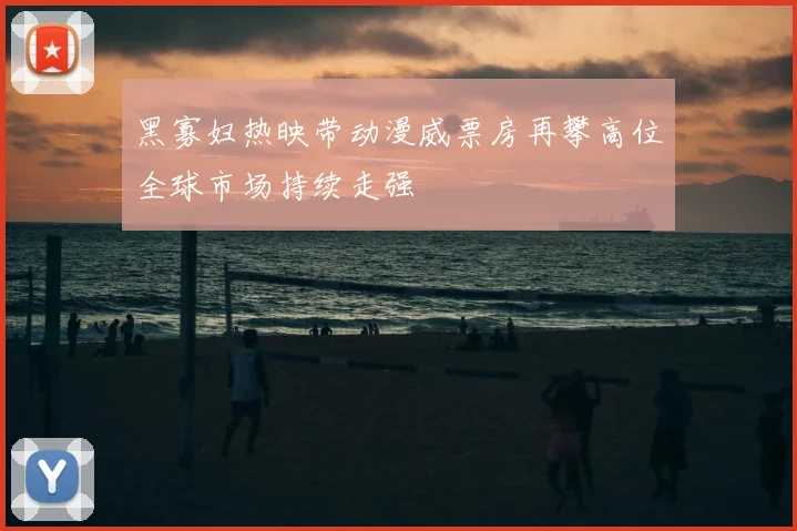 黑寡妇热映带动漫威票房再攀高位全球市场持续走强