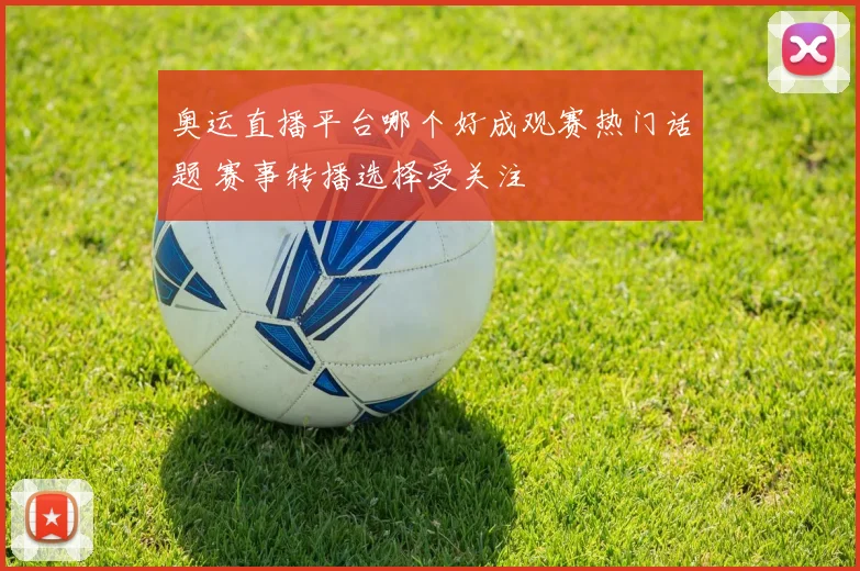 奥运直播平台哪个好成观赛热门话题 赛事转播选择受关注