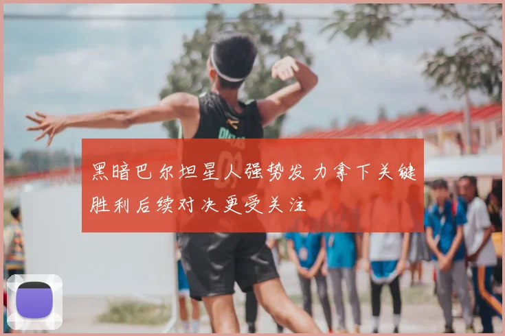 黑暗巴尔坦星人强势发力拿下关键胜利后续对决更受关注