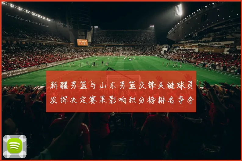 新疆男篮与山东男篮交锋关键球员发挥决定赛果影响积分榜排名争夺