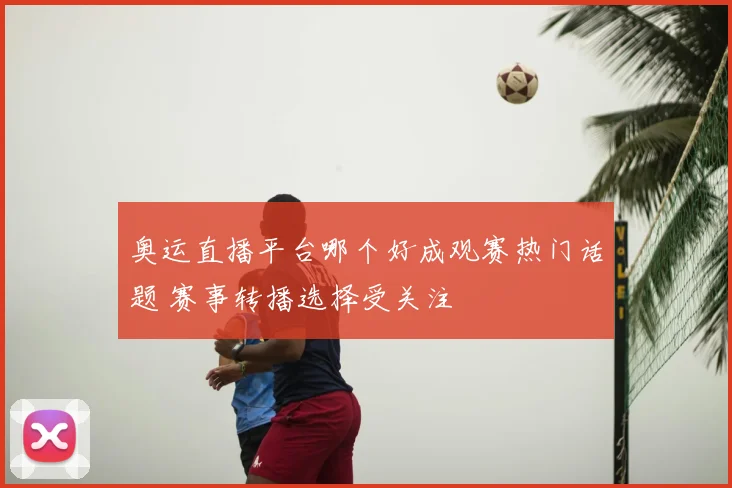 奥运直播平台哪个好成观赛热门话题 赛事转播选择受关注