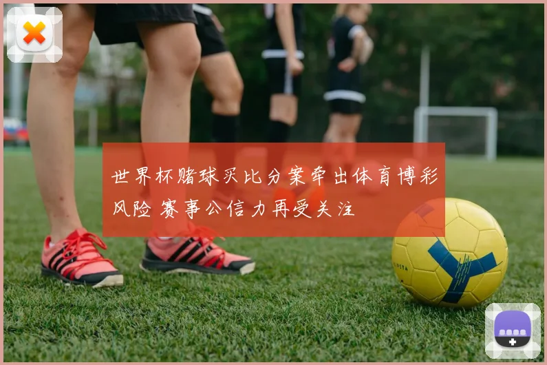 世界杯赌球买比分案牵出体育博彩风险 赛事公信力再受关注