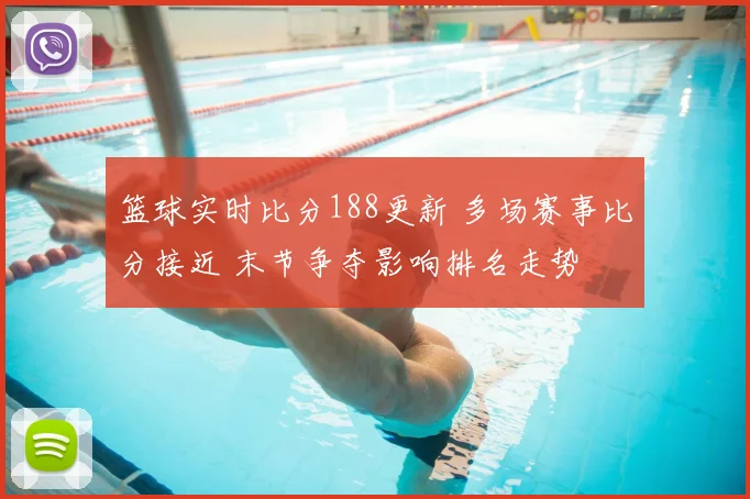 篮球实时比分188更新 多场赛事比分接近 末节争夺影响排名走势