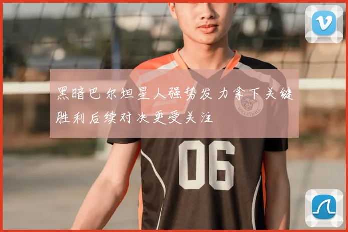 黑暗巴尔坦星人强势发力拿下关键胜利后续对决更受关注