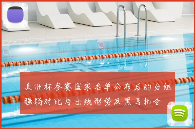 美洲杯参赛国家名单公布后的分组强弱对比与出线形势及黑马机会