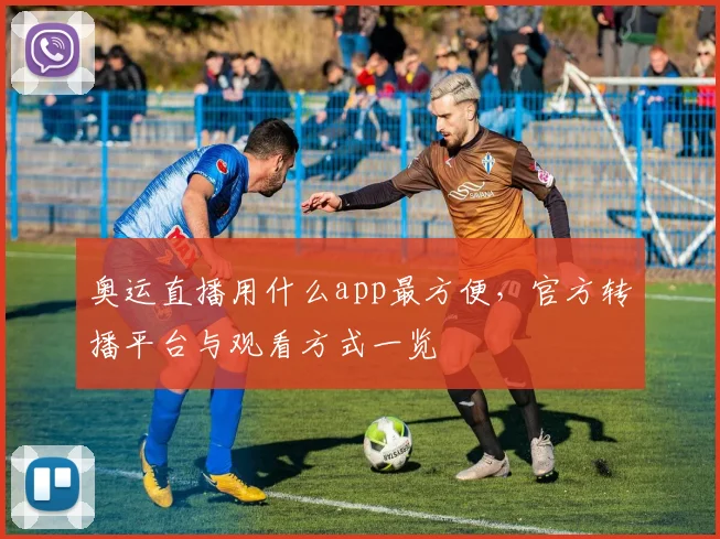 奥运直播用什么app最方便,官方转播平台与观看方式一览