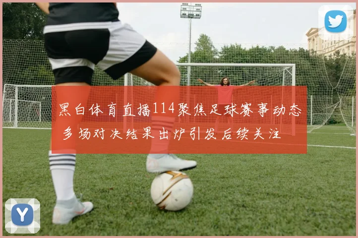 黑白体育直播114聚焦足球赛事动态 多场对决结果出炉引发后续关注