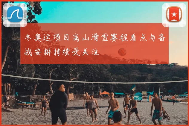 冬奥运项目高山滑雪赛程看点与备战安排持续受关注