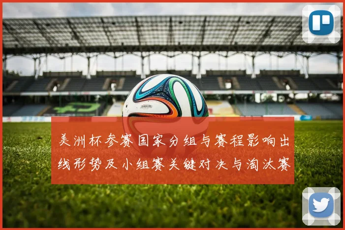 美洲杯参赛国家分组与赛程影响出线形势及小组赛关键对决与淘汰赛路径